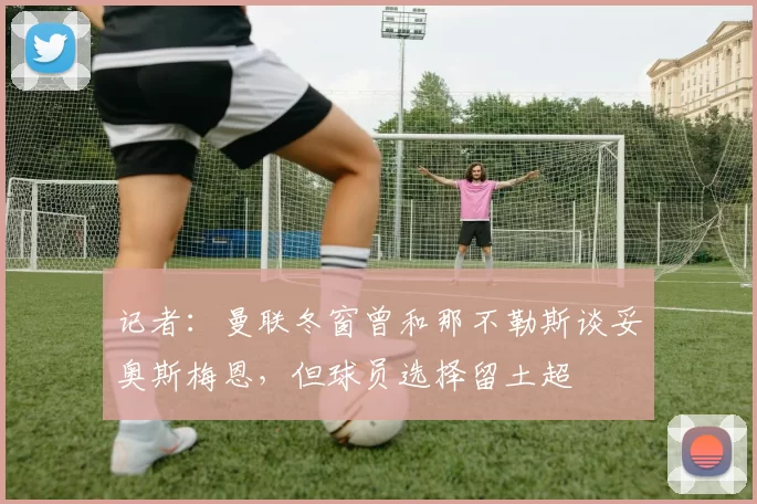 记者：曼联冬窗曾和那不勒斯谈妥奥斯梅恩，但球员选择留土超