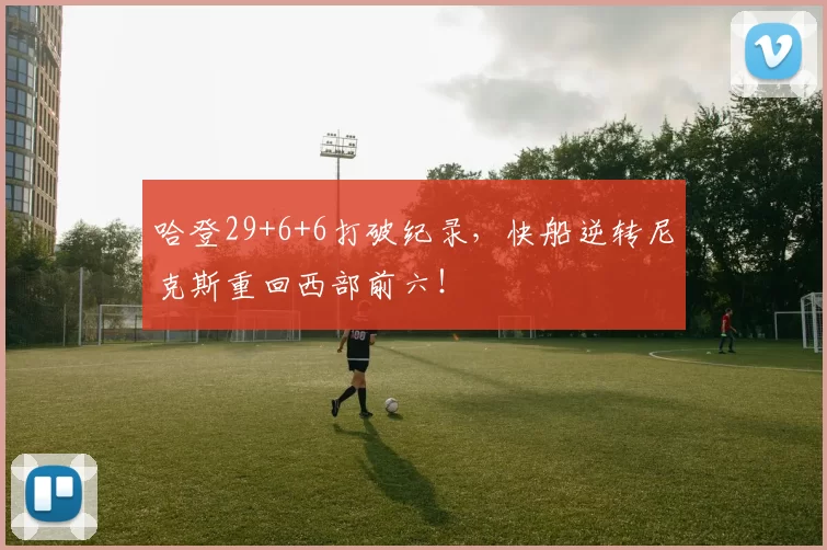 哈登29+6+6打破纪录，快船逆转尼克斯重回西部前六！